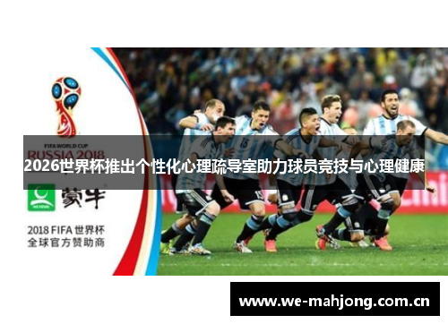 2026世界杯推出个性化心理疏导室助力球员竞技与心理健康 2026世界杯推出个性化心理疏导室助力球员竞技与心理健康