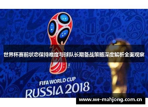 世界杯赛前状态保持难度与球队长期备战策略深度解析全面观察 世界杯赛前状态保持难度与球队长期备战策略深度解析全面观察
