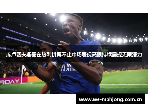库卢塞夫斯基在热刺拼搏不止中场表现亮眼持续展现无限潜力 库卢塞夫斯基在热刺拼搏不止中场表现亮眼持续展现无限潜力