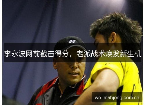 李永波网前截击得分,老派战术焕发新生机 李永波网前截击得分,老派战术焕发新生机